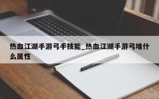 热血江湖手游弓手技能_热血江湖手游弓堆什么属性