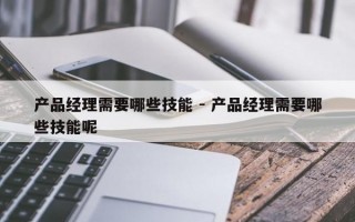产品经理需要哪些技能 - 产品经理需要哪些技能呢
