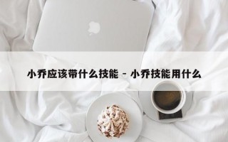 小乔应该带什么技能 - 小乔技能用什么