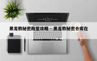 黑龙教秘密殿堂攻略 - 黑龙教秘密仓库在哪