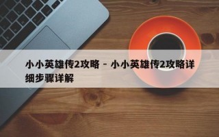 小小英雄传2攻略 - 小小英雄传2攻略详细步骤详解