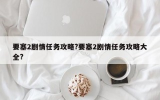 要塞2剧情任务攻略?要塞2剧情任务攻略大全?