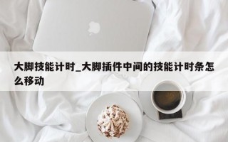 大脚技能计时_大脚插件中间的技能计时条怎么移动