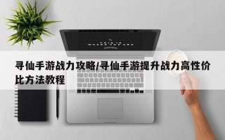 寻仙手游战力攻略/寻仙手游提升战力高性价比方法教程