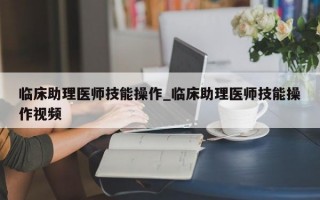 临床助理医师技能操作_临床助理医师技能操作视频