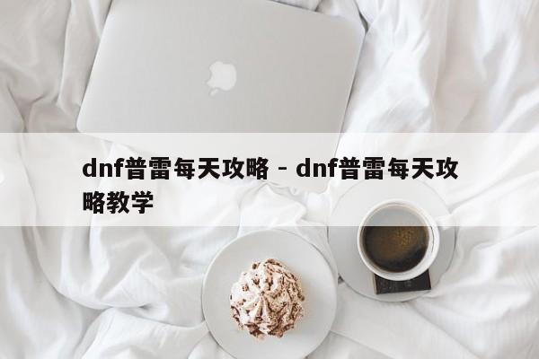 dnf普雷每天攻略 - dnf普雷每天攻略教学-第1张图片-M8游戏网
