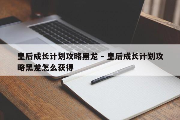 皇后成长计划攻略黑龙 - 皇后成长计划攻略黑龙怎么获得-第1张图片-M8游戏网