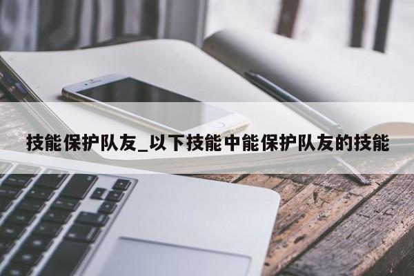 技能保护队友_以下技能中能保护队友的技能-第1张图片-M8游戏网