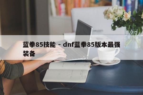蓝拳85技能 - dnf蓝拳85版本最强装备-第1张图片-M8游戏网