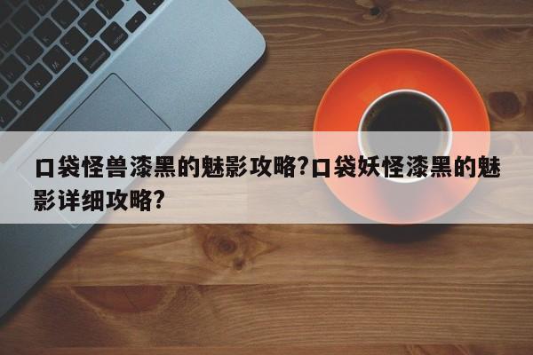 口袋怪兽漆黑的魅影攻略?口袋妖怪漆黑的魅影详细攻略?-第1张图片-M8游戏网