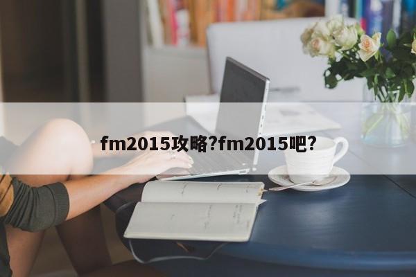 fm2015攻略?fm2015吧?-第1张图片-M8游戏网