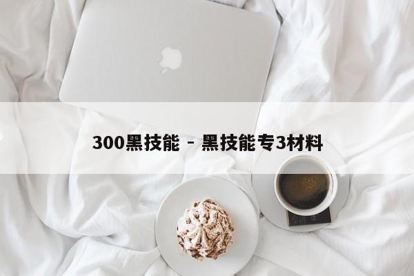 300黑技能 - 黑技能专3材料-第2张图片-M8游戏网