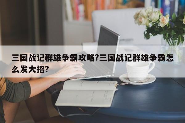 三国战记群雄争霸攻略?三国战记群雄争霸怎么发大招?-第2张图片-M8游戏网
