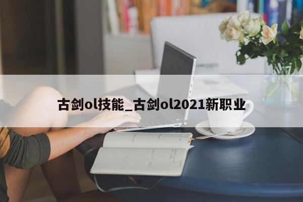 古剑ol技能_古剑ol2021新职业-第2张图片-M8游戏网