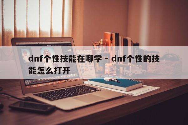 dnf个性技能在哪学 - dnf个性的技能怎么打开-第2张图片-M8游戏网