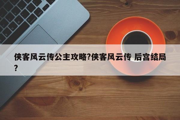 侠客风云传公主攻略?侠客风云传 后宫结局?-第2张图片-M8游戏网